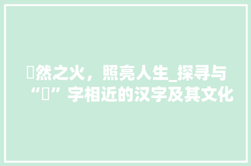 燊然之火，照亮人生_探寻与“燊”字相近的汉字及其文化内涵