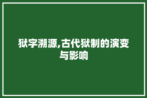 狱字溯源,古代狱制的演变与影响