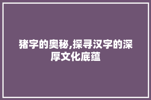 猪字的奥秘,探寻汉字的深厚文化底蕴