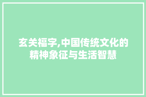 玄关福字,中国传统文化的精神象征与生活智慧