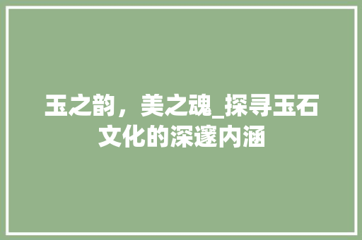 玉之韵，美之魂_探寻玉石文化的深邃内涵 写作素材