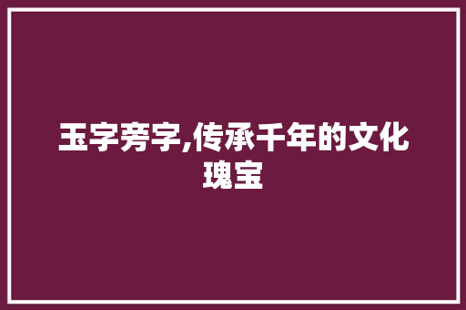 玉字旁字,传承千年的文化瑰宝