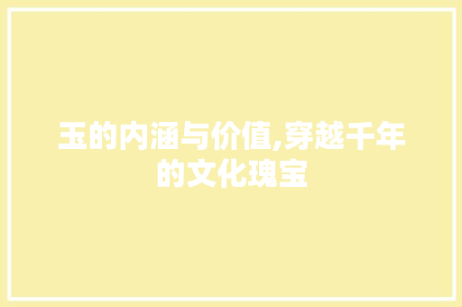 玉的内涵与价值,穿越千年的文化瑰宝 范文赏析