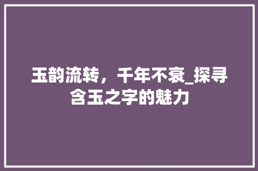 玉韵流转，千年不衰_探寻含玉之字的魅力 写作素材