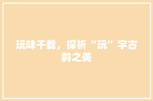 玩味千载，探析“玩”字古韵之美 报告写作