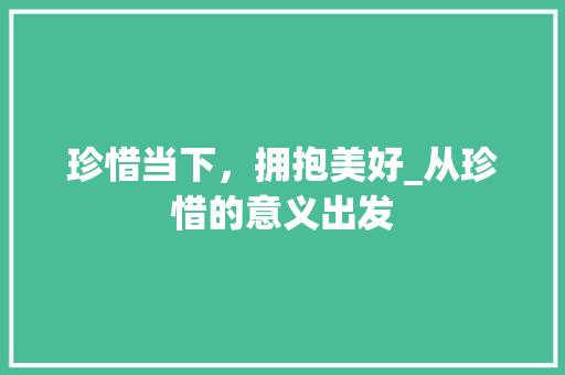 珍惜当下，拥抱美好_从珍惜的意义出发