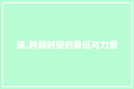 球,跨越时空的象征与力量
