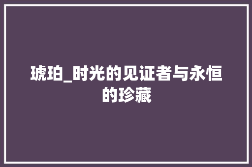 琥珀_时光的见证者与永恒的珍藏