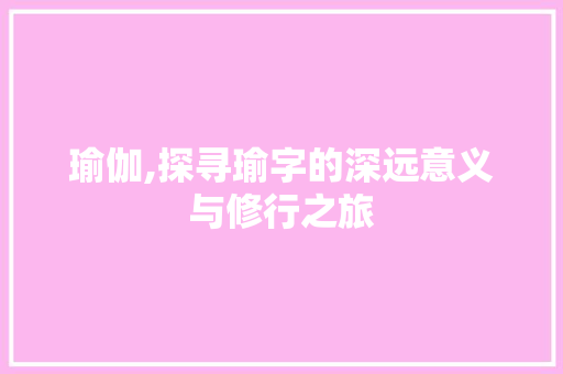 瑜伽,探寻瑜字的深远意义与修行之旅 诗歌创作
