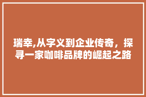 瑞幸,从字义到企业传奇，探寻一家咖啡品牌的崛起之路 写作社区