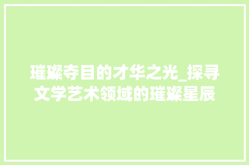 璀璨夺目的才华之光_探寻文学艺术领域的璀璨星辰 写作技巧