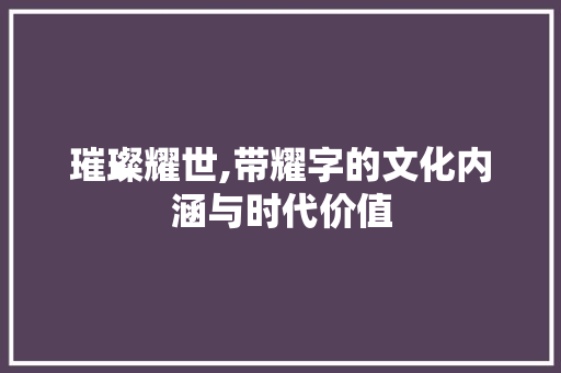 璀璨耀世,带耀字的文化内涵与时代价值