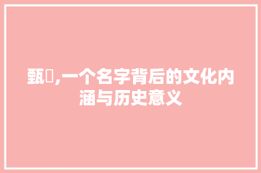 甄嬛,一个名字背后的文化内涵与历史意义