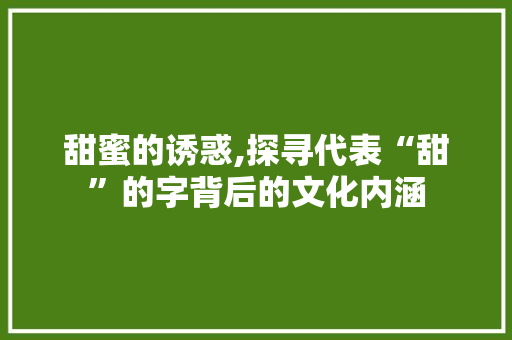甜蜜的诱惑,探寻代表“甜”的字背后的文化内涵