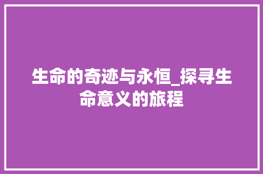 生命的奇迹与永恒_探寻生命意义的旅程 报告写作