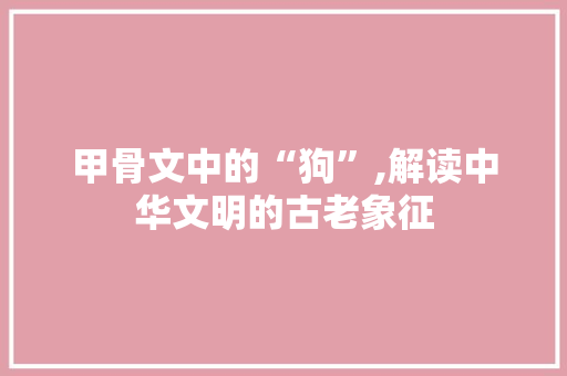 甲骨文中的“狗”,解读中华文明的古老象征