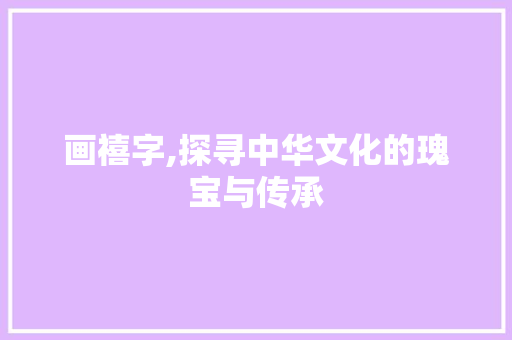 画禧字,探寻中华文化的瑰宝与传承