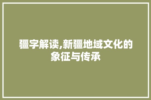 疆字解读,新疆地域文化的象征与传承 诗歌创作