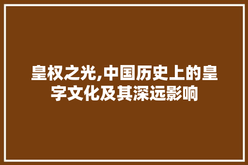 皇权之光,中国历史上的皇字文化及其深远影响