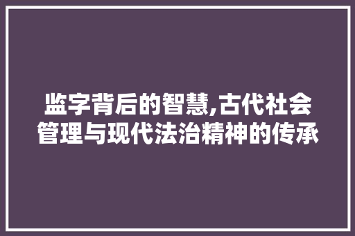 监字背后的智慧,古代社会管理与现代法治精神的传承 报告写作
