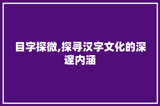 目字探微,探寻汉字文化的深邃内涵