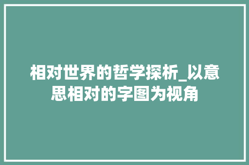 相对世界的哲学探析_以意思相对的字图为视角 范文赏析