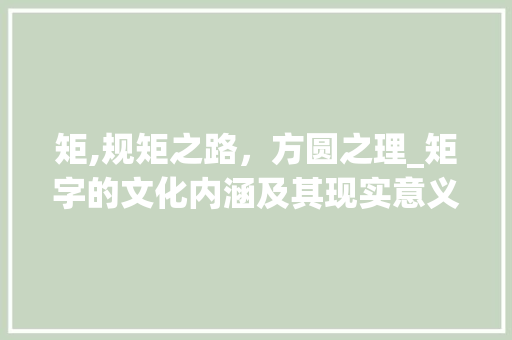 矩,规矩之路，方圆之理_矩字的文化内涵及其现实意义 写作社区