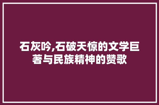石灰吟,石破天惊的文学巨著与民族精神的赞歌