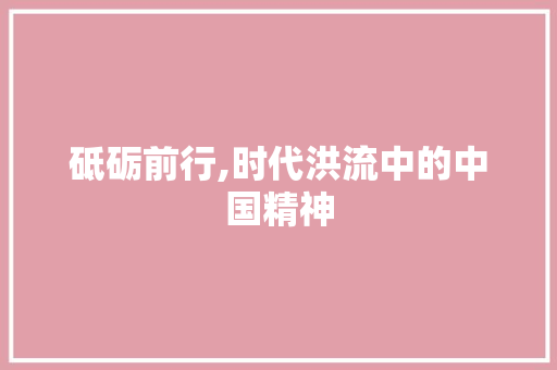 砥砺前行,时代洪流中的中国精神