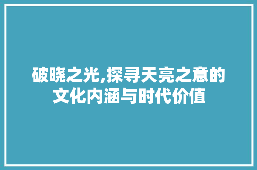 破晓之光,探寻天亮之意的文化内涵与时代价值