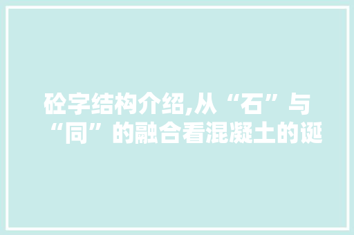 砼字结构介绍,从“石”与“同”的融合看混凝土的诞生与发展 写作素材