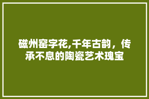磁州窑字花,千年古韵，传承不息的陶瓷艺术瑰宝