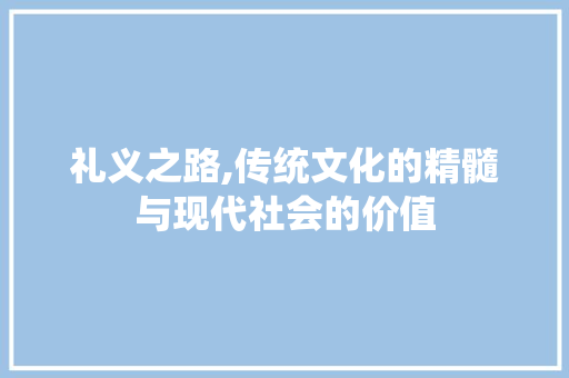 礼义之路,传统文化的精髓与现代社会的价值 范文赏析