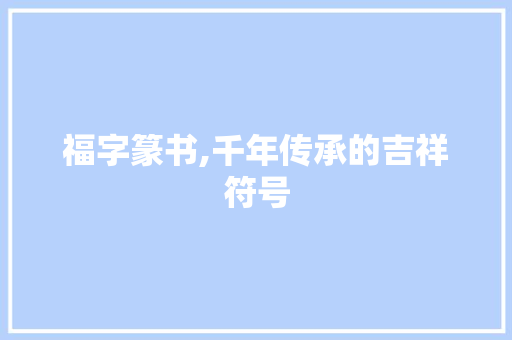 福字篆书,千年传承的吉祥符号