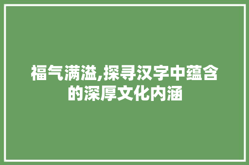 福气满溢,探寻汉字中蕴含的深厚文化内涵