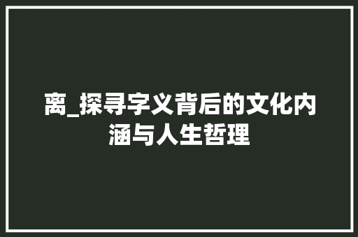 离_探寻字义背后的文化内涵与人生哲理
