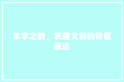 禾字之韵，农耕文明的诗意表达