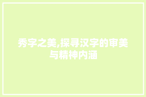 秀字之美,探寻汉字的审美与精神内涵 商业文案