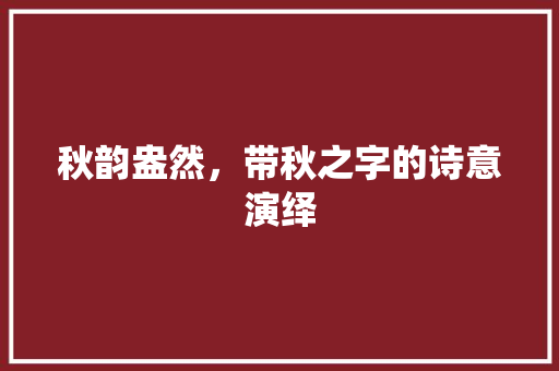 秋韵盎然，带秋之字的诗意演绎