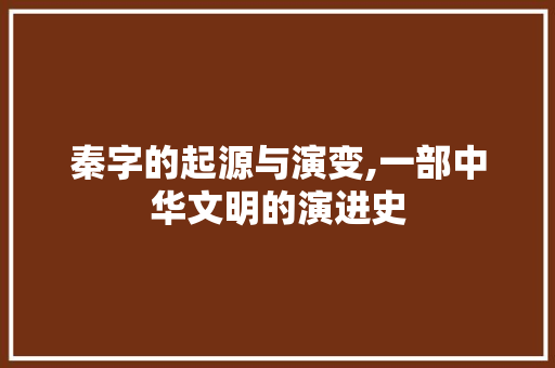 秦字的起源与演变,一部中华文明的演进史