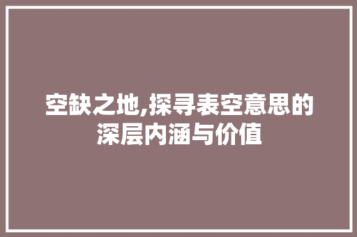 空缺之地,探寻表空意思的深层内涵与价值 范文赏析