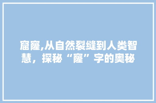 窟窿,从自然裂缝到人类智慧，探秘“窿”字的奥秘