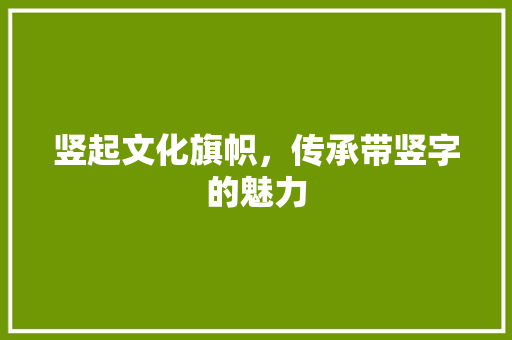 竖起文化旗帜，传承带竖字的魅力