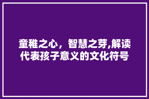 童稚之心，智慧之芽,解读代表孩子意义的文化符号 商业文案