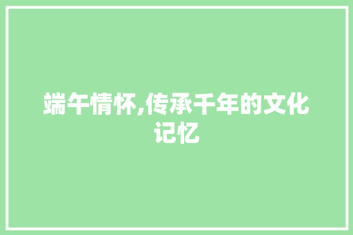 端午情怀,传承千年的文化记忆 写作社区