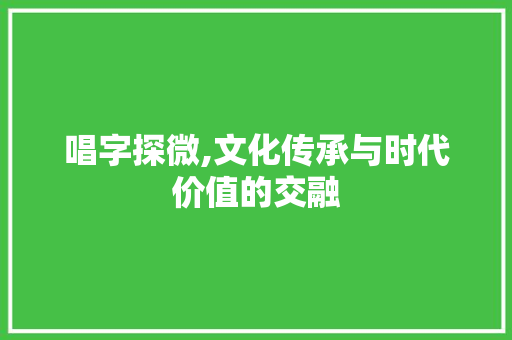 唱字探微,文化传承与时代价值的交融
