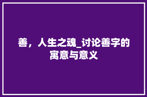 善，人生之魂_讨论善字的寓意与意义 商业文案