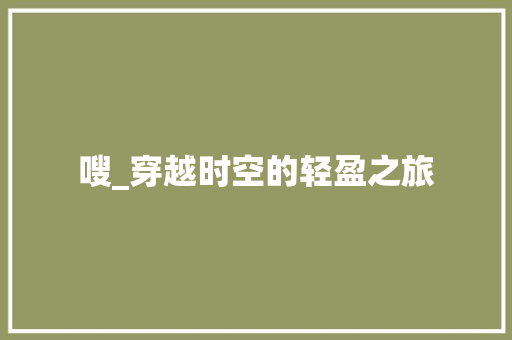 嗖_穿越时空的轻盈之旅 商业文案