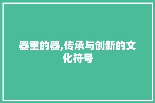 器重的器,传承与创新的文化符号 诗歌创作