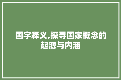 国字释义,探寻国家概念的起源与内涵 报告写作